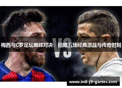梅西与C罗足坛巅峰对决：回顾五场经典激战与传奇时刻