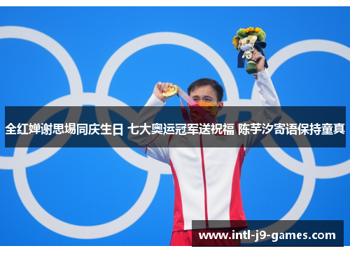 全红婵谢思埸同庆生日 七大奥运冠军送祝福 陈芋汐寄语保持童真 全红婵谢思埸同庆生日 七大奥运冠军送祝福 陈芋汐寄语保持童真