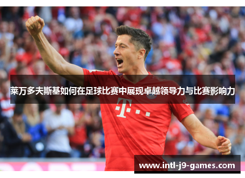 莱万多夫斯基如何在足球比赛中展现卓越领导力与比赛影响力
