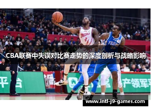 CBA联赛中失误对比赛走势的深度剖析与战略影响 CBA联赛中失误对比赛走势的深度剖析与战略影响