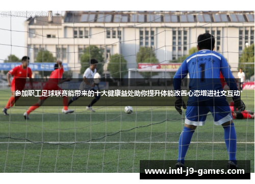 参加职工足球联赛能带来的十大健康益处助你提升体能改善心态增进社交互动 参加职工足球联赛能带来的十大健康益处助你提升体能改善心态增进社交互动