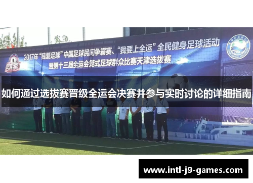 如何通过选拔赛晋级全运会决赛并参与实时讨论的详细指南 如何通过选拔赛晋级全运会决赛并参与实时讨论的详细指南