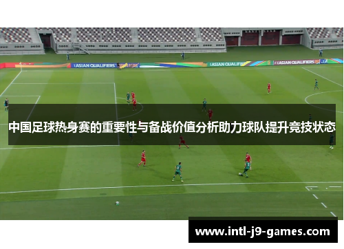 中国足球热身赛的重要性与备战价值分析助力球队提升竞技状态 中国足球热身赛的重要性与备战价值分析助力球队提升竞技状态
