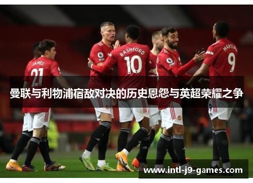 曼联与利物浦宿敌对决的历史恩怨与英超荣耀之争