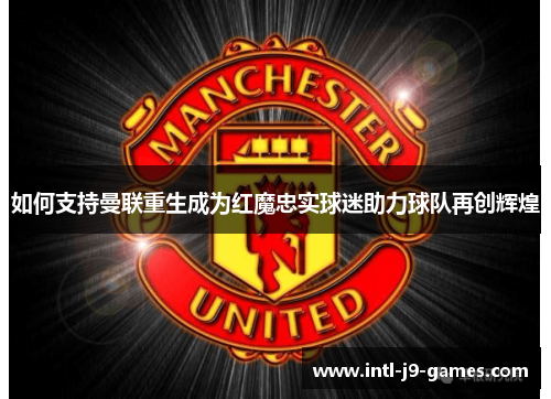 如何支持曼联重生成为红魔忠实球迷助力球队再创辉煌 如何支持曼联重生成为红魔忠实球迷助力球队再创辉煌