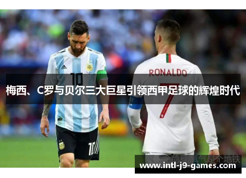 梅西、C罗与贝尔三大巨星引领西甲足球的辉煌时代 梅西、C罗与贝尔三大巨星引领西甲足球的辉煌时代