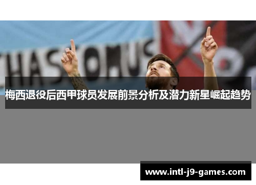 梅西退役后西甲球员发展前景分析及潜力新星崛起趋势 梅西退役后西甲球员发展前景分析及潜力新星崛起趋势