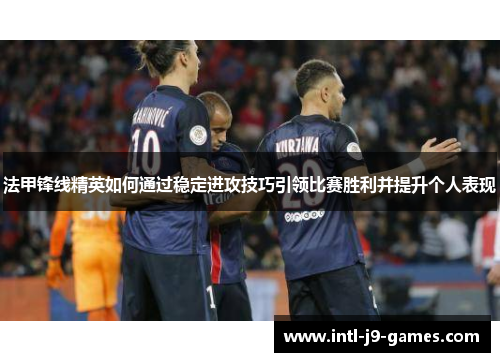 法甲锋线精英如何通过稳定进攻技巧引领比赛胜利并提升个人表现 法甲锋线精英如何通过稳定进攻技巧引领比赛胜利并提升个人表现