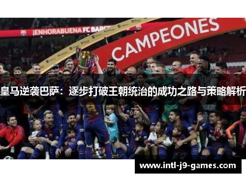 皇马逆袭巴萨:逐步打破王朝统治的成功之路与策略解析 皇马逆袭巴萨:逐步打破王朝统治的成功之路与策略解析