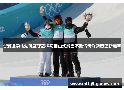 谷爱凌崇礼站再度夺冠续写自由式滑雪不败传奇刷新历史新篇章 谷爱凌崇礼站再度夺冠续写自由式滑雪不败传奇刷新历史新篇章