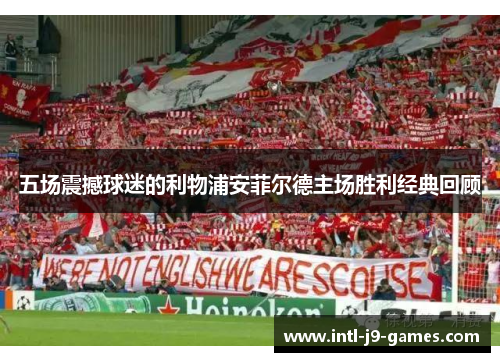 五场震撼球迷的利物浦安菲尔德主场胜利经典回顾 五场震撼球迷的利物浦安菲尔德主场胜利经典回顾