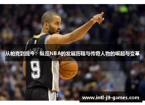 从帕克到现今:纵览NBA的发展历程与传奇人物的崛起与变革 从帕克到现今:纵览NBA的发展历程与传奇人物的崛起与变革