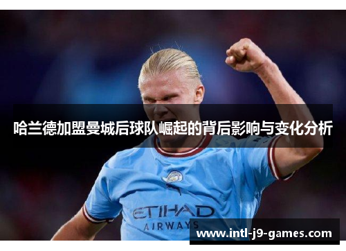 哈兰德加盟曼城后球队崛起的背后影响与变化分析 哈兰德加盟曼城后球队崛起的背后影响与变化分析