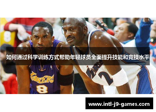 如何通过科学训练方式帮助年轻球员全面提升技能和竞技水平 如何通过科学训练方式帮助年轻球员全面提升技能和竞技水平