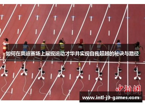 如何在奥运赛场上展现运动才华并实现自我超越的秘诀与路径 如何在奥运赛场上展现运动才华并实现自我超越的秘诀与路径
