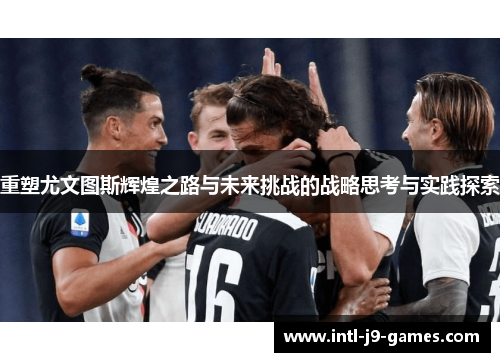 重塑尤文图斯辉煌之路与未来挑战的战略思考与实践探索 重塑尤文图斯辉煌之路与未来挑战的战略思考与实践探索