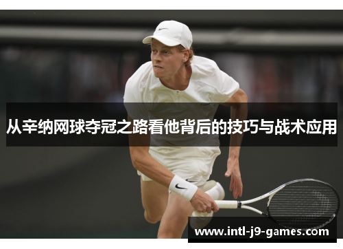 从辛纳网球夺冠之路看他背后的技巧与战术应用 从辛纳网球夺冠之路看他背后的技巧与战术应用