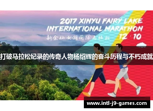 打破马拉松纪录的传奇人物杨绍辉的奋斗历程与不朽成就 打破马拉松纪录的传奇人物杨绍辉的奋斗历程与不朽成就
