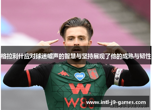 格拉利什应对球迷嘘声的智慧与坚持展现了他的成熟与韧性