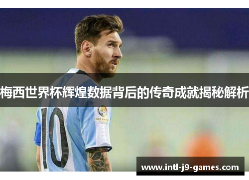 梅西世界杯辉煌数据背后的传奇成就揭秘解析 梅西世界杯辉煌数据背后的传奇成就揭秘解析