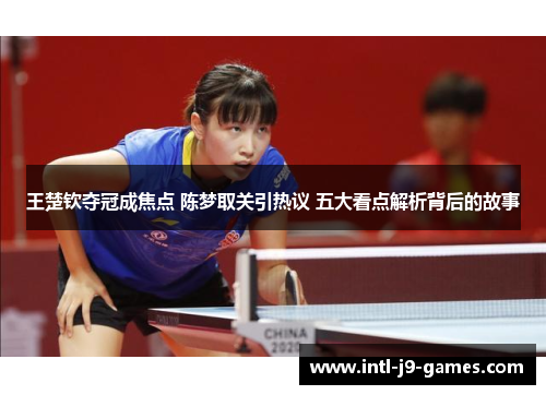 王楚钦夺冠成焦点 陈梦取关引热议 五大看点解析背后的故事 王楚钦夺冠成焦点 陈梦取关引热议 五大看点解析背后的故事