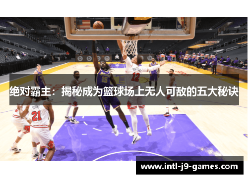 绝对霸主:揭秘成为篮球场上无人可敌的五大秘诀 绝对霸主:揭秘成为篮球场上无人可敌的五大秘诀