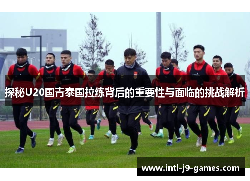 探秘U20国青泰国拉练背后的重要性与面临的挑战解析 探秘U20国青泰国拉练背后的重要性与面临的挑战解析