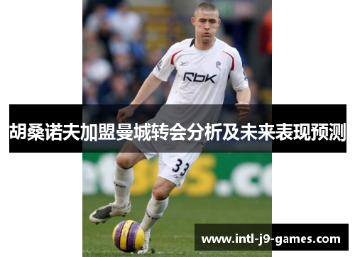 胡桑诺夫加盟曼城转会分析及未来表现预测 胡桑诺夫加盟曼城转会分析及未来表现预测