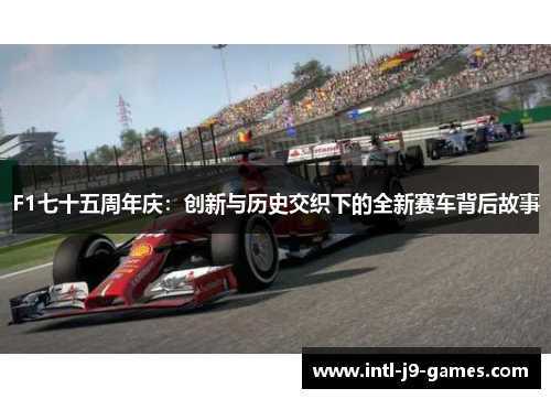 F1七十五周年庆:创新与历史交织下的全新赛车背后故事 F1七十五周年庆:创新与历史交织下的全新赛车背后故事