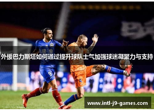 外援巴力斯塔如何通过提升球队士气加强球迷凝聚力与支持 外援巴力斯塔如何通过提升球队士气加强球迷凝聚力与支持