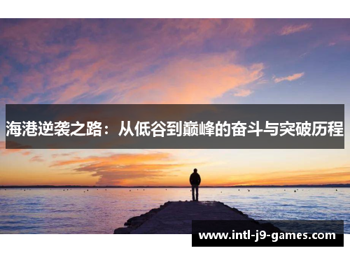 海港逆袭之路:从低谷到巅峰的奋斗与突破历程 海港逆袭之路:从低谷到巅峰的奋斗与突破历程