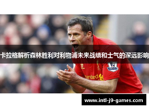 卡拉格解析森林胜利对利物浦未来战绩和士气的深远影响 卡拉格解析森林胜利对利物浦未来战绩和士气的深远影响