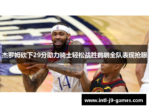 杰罗姆砍下29分助力骑士轻松战胜鹈鹕全队表现抢眼 杰罗姆砍下29分助力骑士轻松战胜鹈鹕全队表现抢眼
