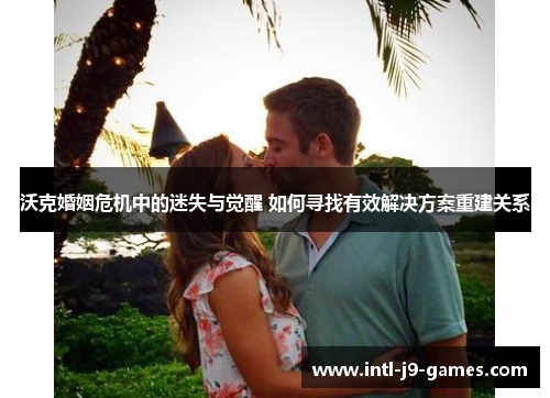 沃克婚姻危机中的迷失与觉醒 如何寻找有效解决方案重建关系 沃克婚姻危机中的迷失与觉醒 如何寻找有效解决方案重建关系