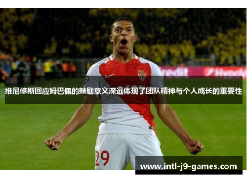 维尼修斯回应姆巴佩的鼓励意义深远体现了团队精神与个人成长的重要性 维尼修斯回应姆巴佩的鼓励意义深远体现了团队精神与个人成长的重要性