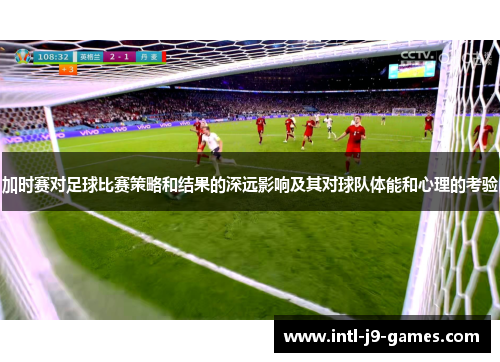 加时赛对足球比赛策略和结果的深远影响及其对球队体能和心理的考验 加时赛对足球比赛策略和结果的深远影响及其对球队体能和心理的考验