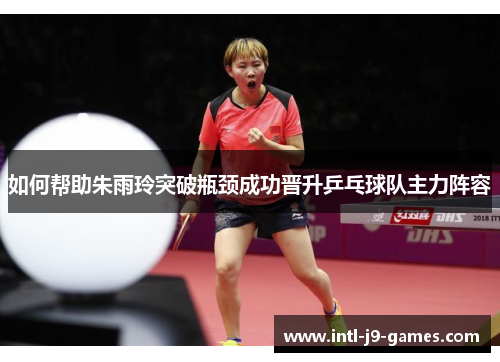 如何帮助朱雨玲突破瓶颈成功晋升乒乓球队主力阵容 如何帮助朱雨玲突破瓶颈成功晋升乒乓球队主力阵容