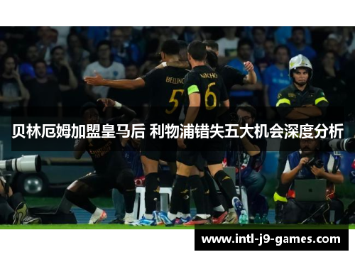 贝林厄姆加盟皇马后 利物浦错失五大机会深度分析 贝林厄姆加盟皇马后 利物浦错失五大机会深度分析