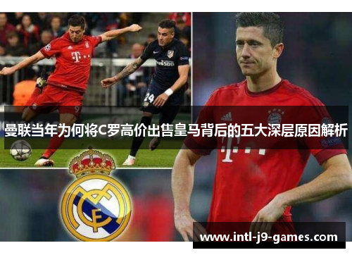 曼联当年为何将C罗高价出售皇马背后的五大深层原因解析 曼联当年为何将C罗高价出售皇马背后的五大深层原因解析