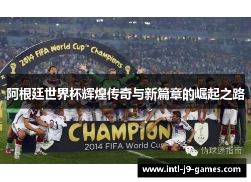 阿根廷世界杯辉煌传奇与新篇章的崛起之路