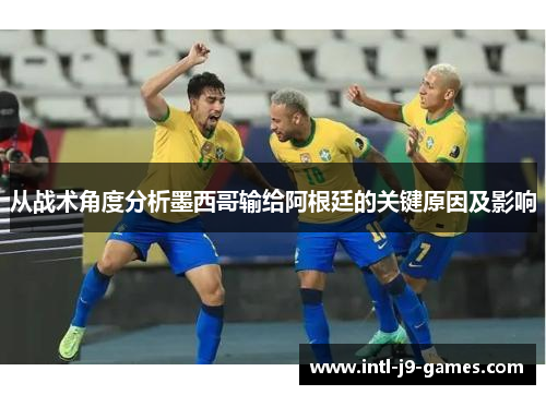 从战术角度分析墨西哥输给阿根廷的关键原因及影响 从战术角度分析墨西哥输给阿根廷的关键原因及影响