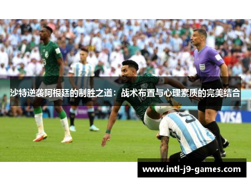 沙特逆袭阿根廷的制胜之道:战术布置与心理素质的完美结合 沙特逆袭阿根廷的制胜之道:战术布置与心理素质的完美结合