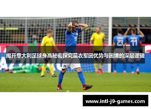 揭开意大利足球身高秘密探究蓝衣军团优势与困境的深层逻辑