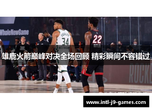 雄鹿火箭巅峰对决全场回顾 精彩瞬间不容错过 雄鹿火箭巅峰对决全场回顾 精彩瞬间不容错过