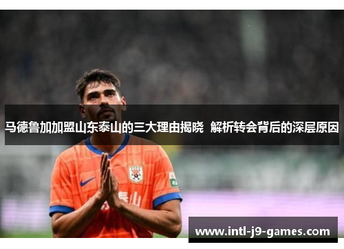 马德鲁加加盟山东泰山的三大理由揭晓 解析转会背后的深层原因 马德鲁加加盟山东泰山的三大理由揭晓 解析转会背后的深层原因