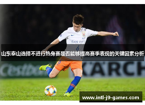 山东泰山选择不进行热身赛是否能够提高赛季表现的关键因素分析 山东泰山选择不进行热身赛是否能够提高赛季表现的关键因素分析