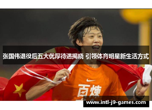 张国伟退役后五大优厚待遇揭晓 引领体育明星新生活方式