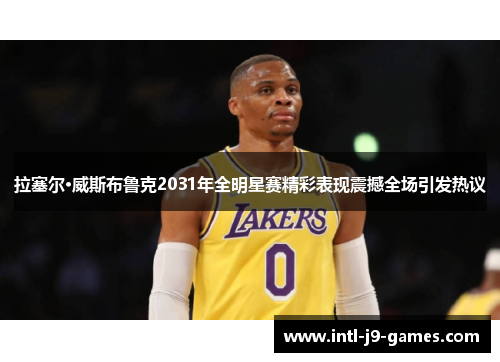 拉塞尔·威斯布鲁克2031年全明星赛精彩表现震撼全场引发热议 拉塞尔·威斯布鲁克2031年全明星赛精彩表现震撼全场引发热议