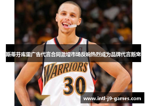 斯蒂芬库里广告代言合同激增市场反响热烈成为品牌代言新宠