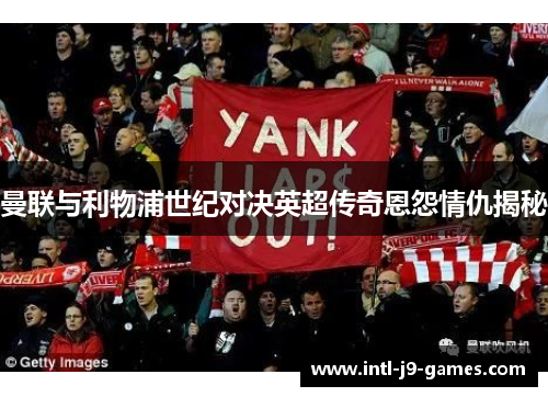 曼联与利物浦世纪对决英超传奇恩怨情仇揭秘